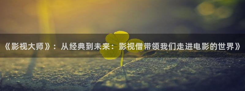 么么哒影院电视剧免费播放：《影视大师》：从经典到未来：影视僧带领我们走进电影的世界》